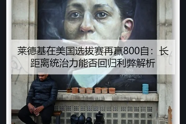莱德基在美国选拔赛再赢800自：长距离统治力能否回归利弊解析
