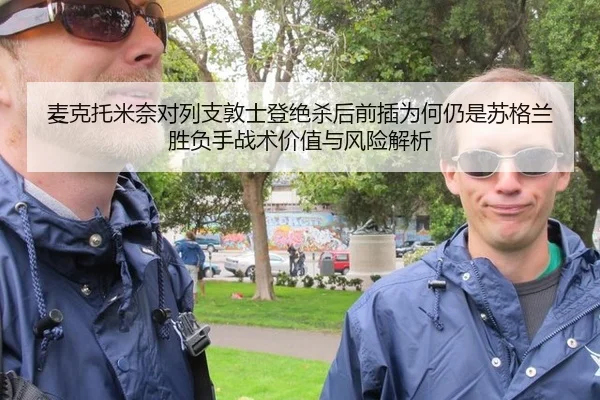 麦克托米奈对列支敦士登绝杀后前插为何仍是苏格兰胜负手战术价值与风险解析
