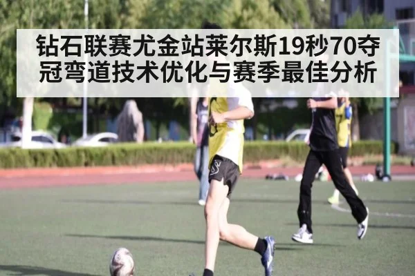 钻石联赛尤金站莱尔斯19秒70夺冠弯道技术优化与赛季最佳分析