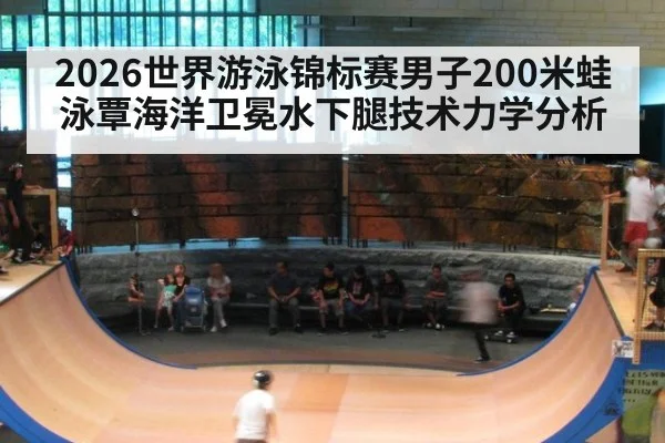 2026世界游泳锦标赛男子200米蛙泳覃海洋卫冕水下腿技术力学分析