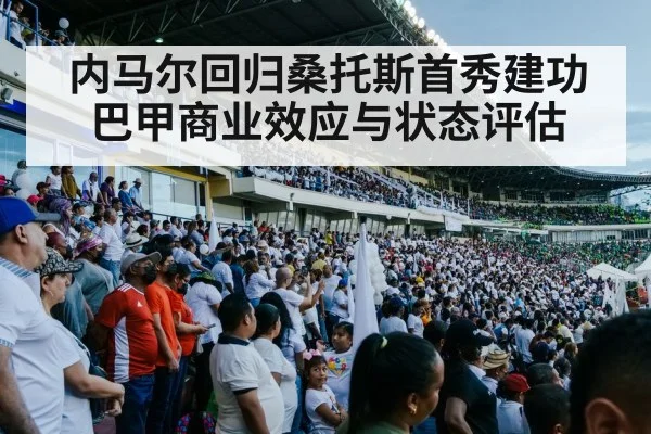 内马尔回归桑托斯首秀建功 巴甲商业效应与状态评估