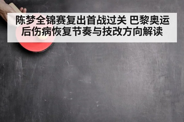 陈梦全锦赛复出首战过关 巴黎奥运后伤病恢复节奏与技改方向解读